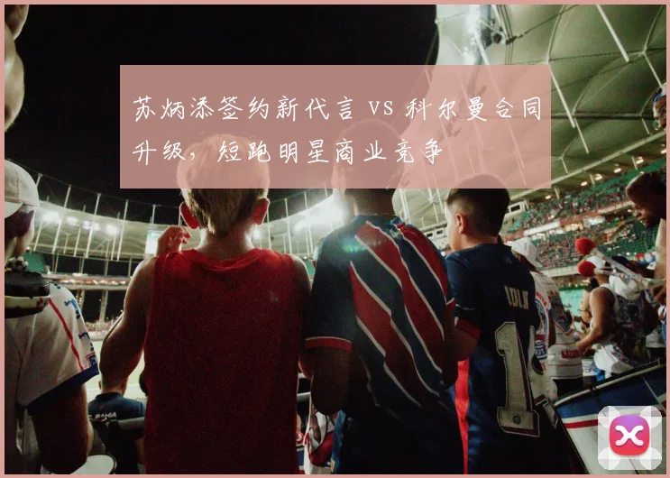 苏炳添签约新代言 vs 科尔曼合同升级,短跑明星商业竞争