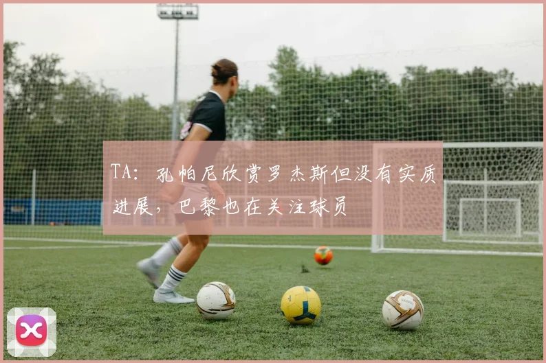 TA：孔帕尼欣赏罗杰斯但没有实质进展，巴黎也在关注球员