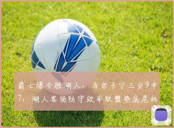 爵士爆冷胜湖人,马尔卡宁三分9中7,湖人客场防守效率联盟垫底危机
