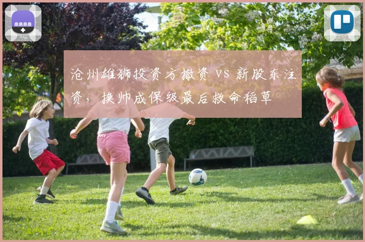 沧州雄狮投资方撤资 vs 新股东注资，换帅成保级最后救命稻草