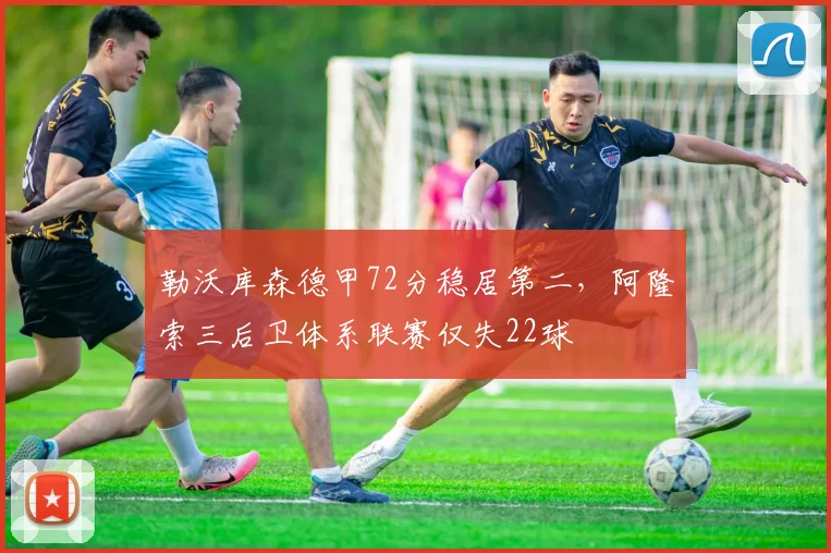 勒沃库森德甲72分稳居第二，阿隆索三后卫体系联赛仅失22球