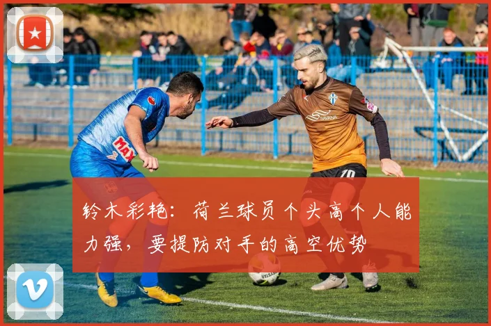 铃木彩艳：荷兰球员个头高个人能力强，要提防对手的高空优势
