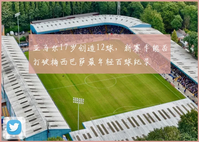 亚马尔17岁创造12球，新赛季能否打破梅西巴萨最年轻百球纪录