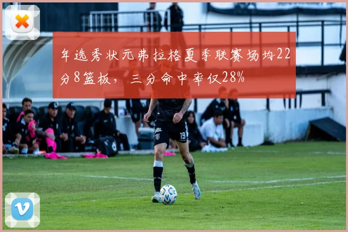 年选秀状元弗拉格夏季联赛场均22分8篮板，三分命中率仅28%