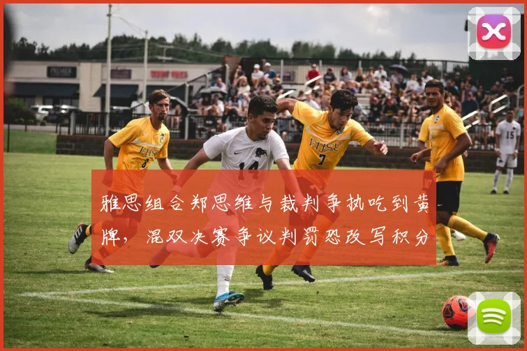 雅思组合郑思维与裁判争执吃到黄牌,混双决赛争议判罚恐改写积分榜