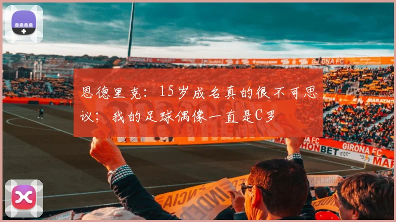 恩德里克：15岁成名真的很不可思议；我的足球偶像一直是C罗