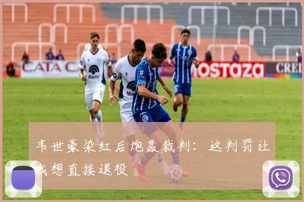 韦世豪染红后炮轰裁判：这判罚让我想直接退役