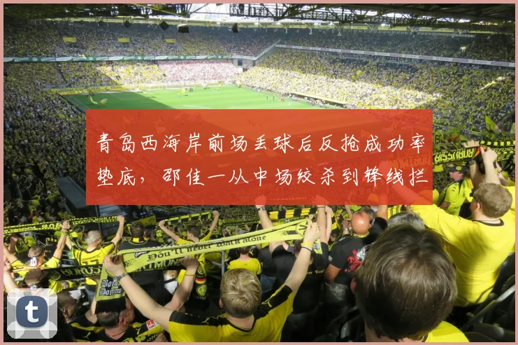 青岛西海岸前场丢球后反抢成功率垫底，邵佳一从中场绞杀到锋线拦截缺了什么？